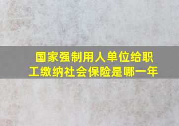 国家强制用人单位给职工缴纳社会保险是哪一年