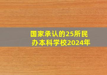 国家承认的25所民办本科学校2024年