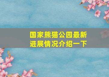 国家熊猫公园最新进展情况介绍一下