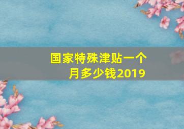 国家特殊津贴一个月多少钱2019