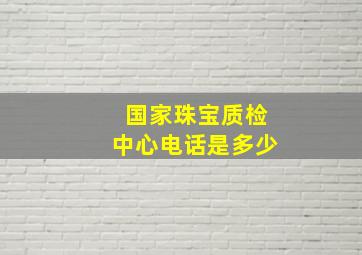 国家珠宝质检中心电话是多少