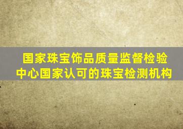 国家珠宝饰品质量监督检验中心国家认可的珠宝检测机构