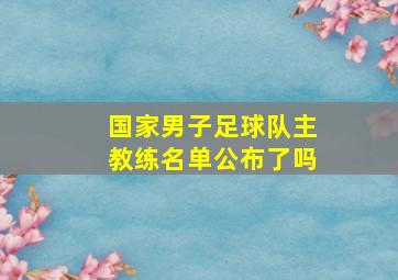 国家男子足球队主教练名单公布了吗