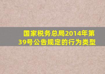 国家税务总局2014年第39号公告规定的行为类型