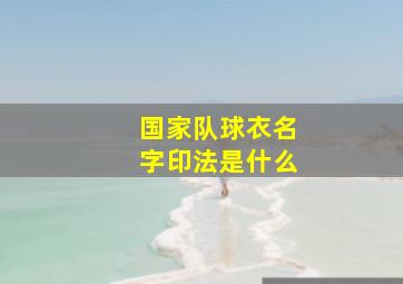 国家队球衣名字印法是什么