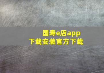 国寿e店app下载安装官方下载