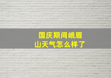 国庆期间峨眉山天气怎么样了