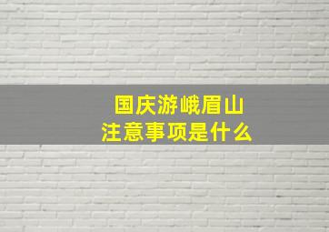 国庆游峨眉山注意事项是什么