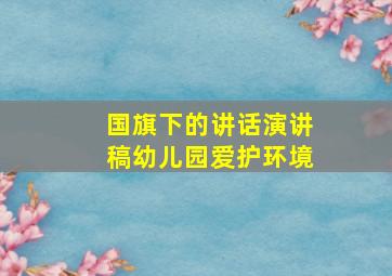 国旗下的讲话演讲稿幼儿园爱护环境