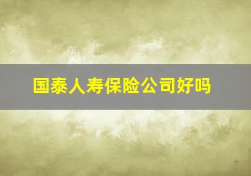 国泰人寿保险公司好吗