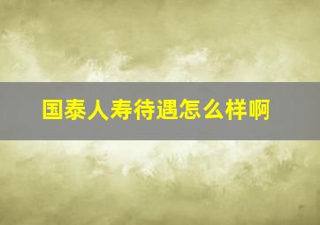 国泰人寿待遇怎么样啊