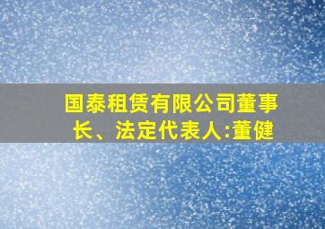 国泰租赁有限公司董事长、法定代表人:董健