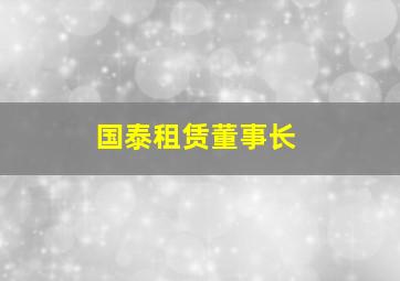 国泰租赁董事长