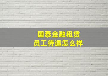 国泰金融租赁员工待遇怎么样