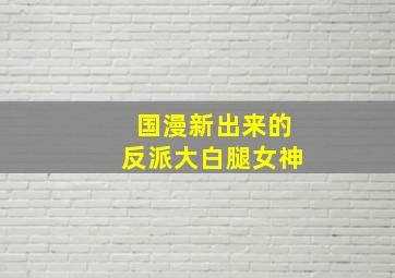 国漫新出来的反派大白腿女神