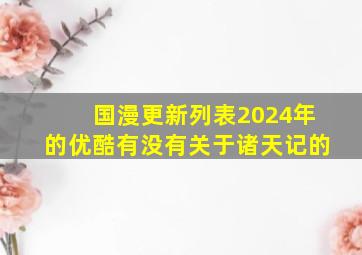 国漫更新列表2024年的优酷有没有关于诸天记的