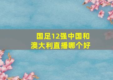 国足12强中国和澳大利直播哪个好