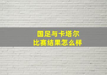 国足与卡塔尔比赛结果怎么样