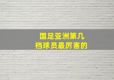 国足亚洲第几档球员最厉害的