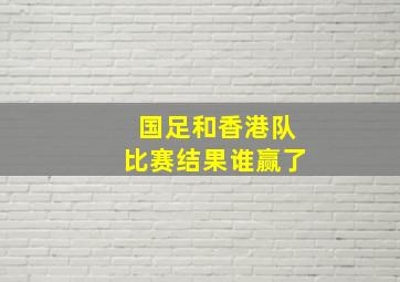 国足和香港队比赛结果谁赢了