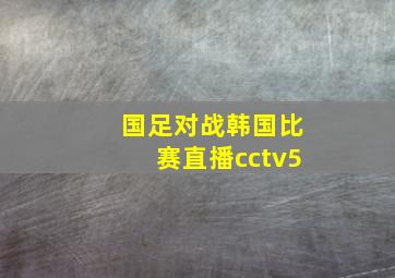 国足对战韩国比赛直播cctv5