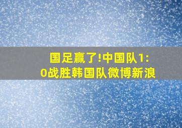 国足赢了!中国队1:0战胜韩国队微博新浪