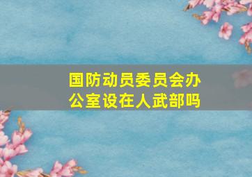 国防动员委员会办公室设在人武部吗