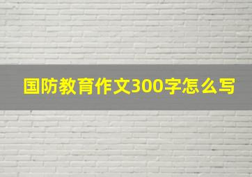 国防教育作文300字怎么写