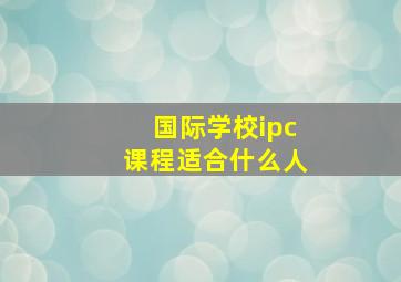 国际学校ipc课程适合什么人