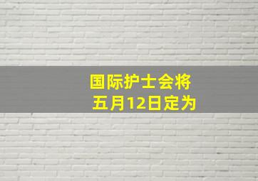 国际护士会将五月12日定为