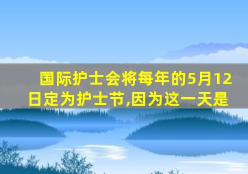 国际护士会将每年的5月12日定为护士节,因为这一天是