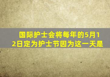 国际护士会将每年的5月12日定为护士节因为这一天是