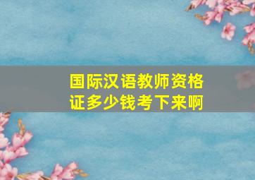 国际汉语教师资格证多少钱考下来啊