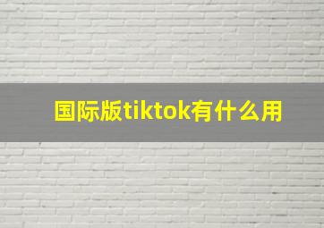 国际版tiktok有什么用