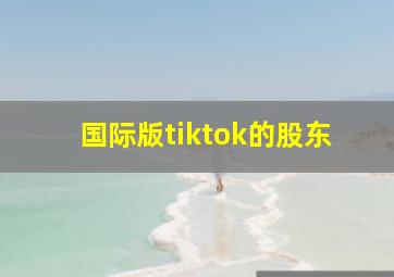 国际版tiktok的股东