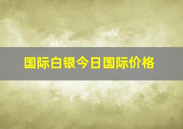 国际白银今日国际价格