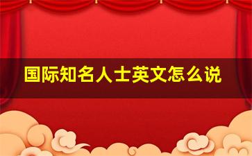 国际知名人士英文怎么说