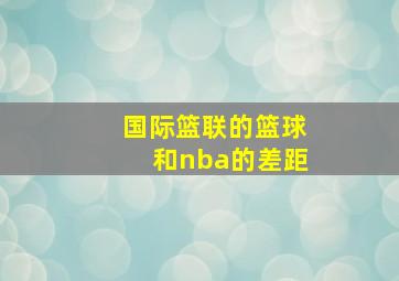 国际篮联的篮球和nba的差距