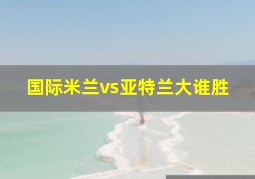 国际米兰vs亚特兰大谁胜