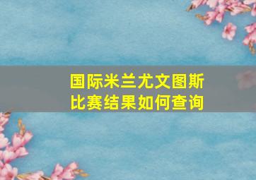 国际米兰尤文图斯比赛结果如何查询