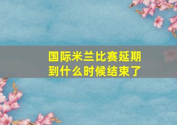 国际米兰比赛延期到什么时候结束了