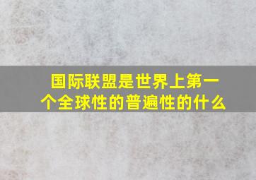 国际联盟是世界上第一个全球性的普遍性的什么