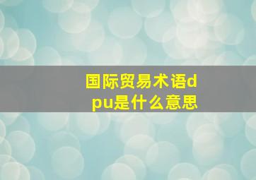 国际贸易术语dpu是什么意思