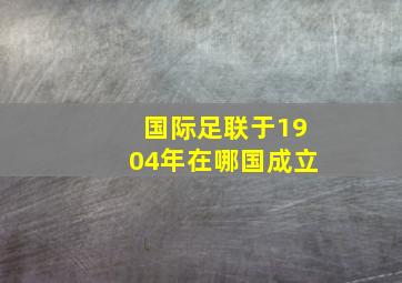 国际足联于1904年在哪国成立