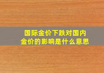 国际金价下跌对国内金价的影响是什么意思