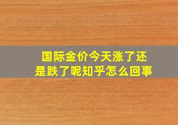 国际金价今天涨了还是跌了呢知乎怎么回事