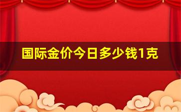 国际金价今日多少钱1克