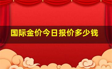 国际金价今日报价多少钱