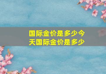 国际金价是多少今天国际金价是多少