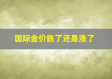 国际金价跌了还是涨了